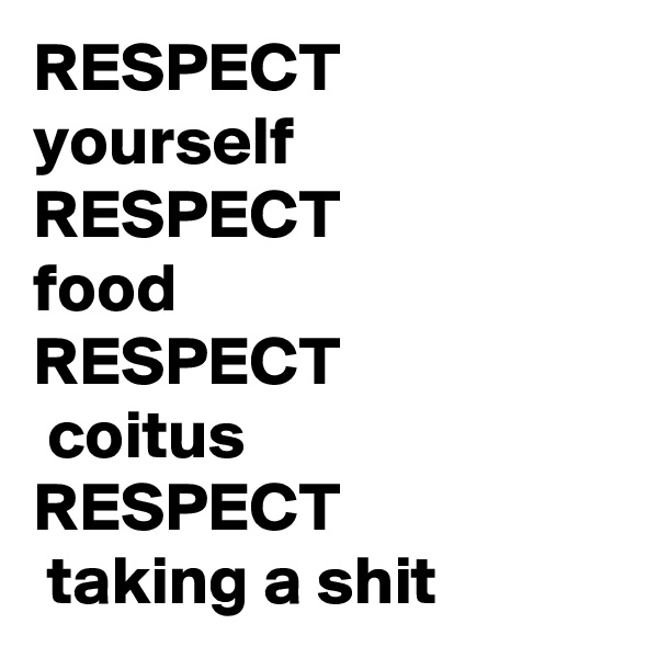 RESPECT yourself
RESPECT 
food
RESPECT
 coitus
RESPECT
 taking a shit