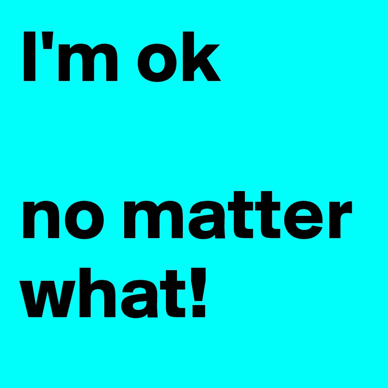 I'm ok

no matter what!