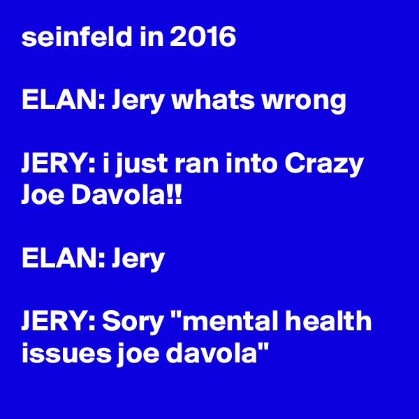 seinfeld in 2016

ELAN: Jery whats wrong

JERY: i just ran into Crazy Joe Davola!!

ELAN: Jery

JERY: Sory "mental health issues joe davola"