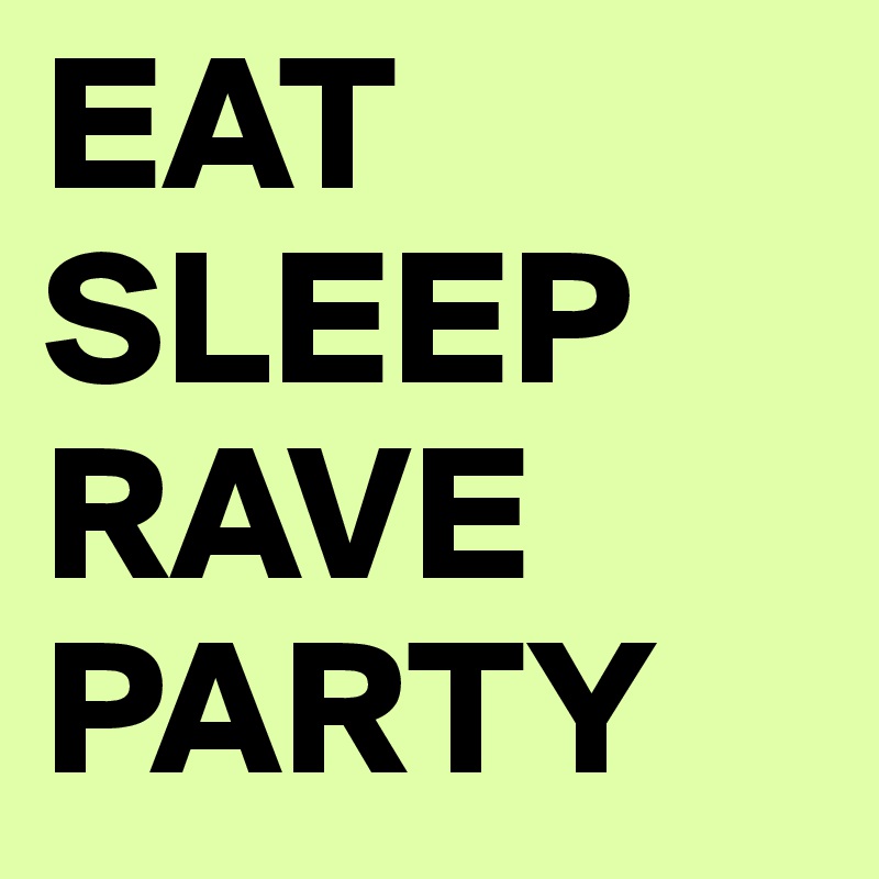 EAT
SLEEP
RAVE
PARTY