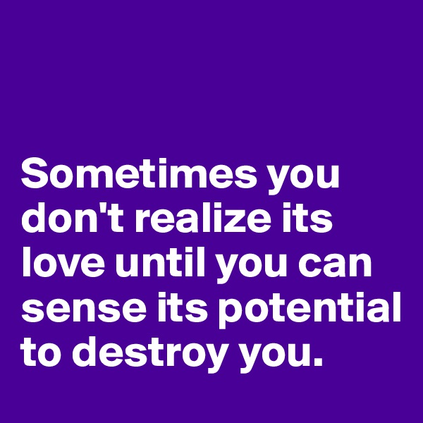 


Sometimes you don't realize its love until you can sense its potential to destroy you. 