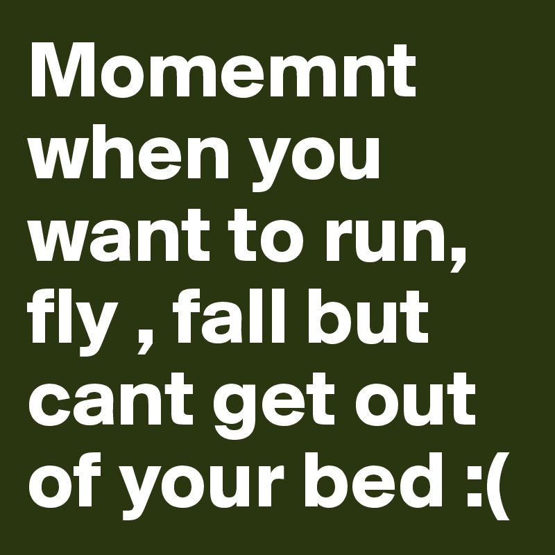 Momemnt when you want to run, fly , fall but cant get out of your bed :(