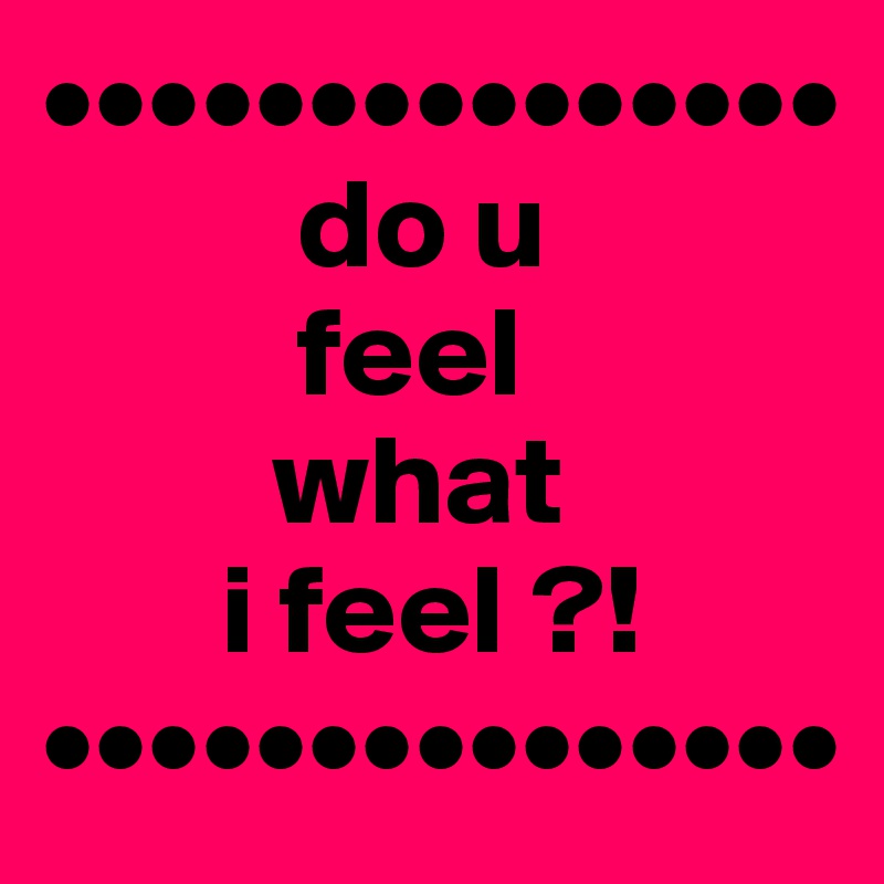 •••••••••••••••
          do u 
          feel 
         what 
       i feel ?!
•••••••••••••••