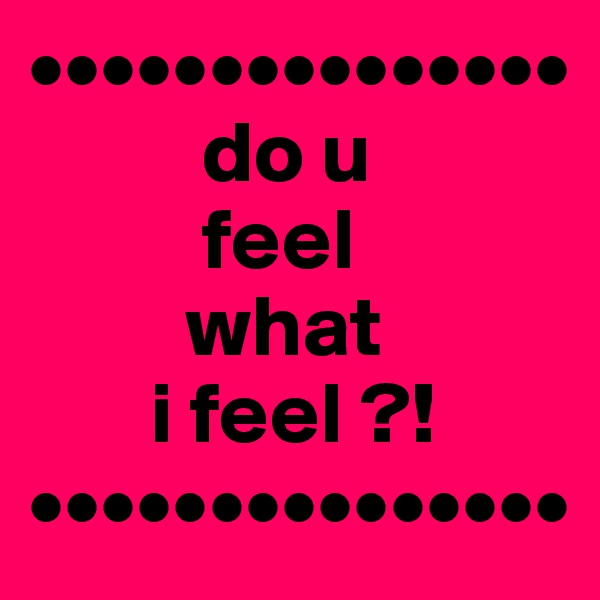 •••••••••••••••
          do u 
          feel 
         what 
       i feel ?!
•••••••••••••••