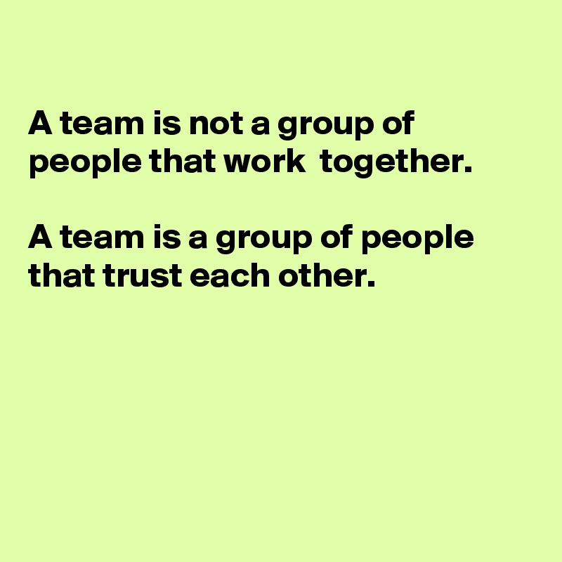 

A team is not a group of people that work  together.

A team is a group of people that trust each other.





