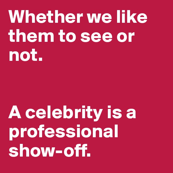 Whether we like them to see or not.


A celebrity is a professional show-off.