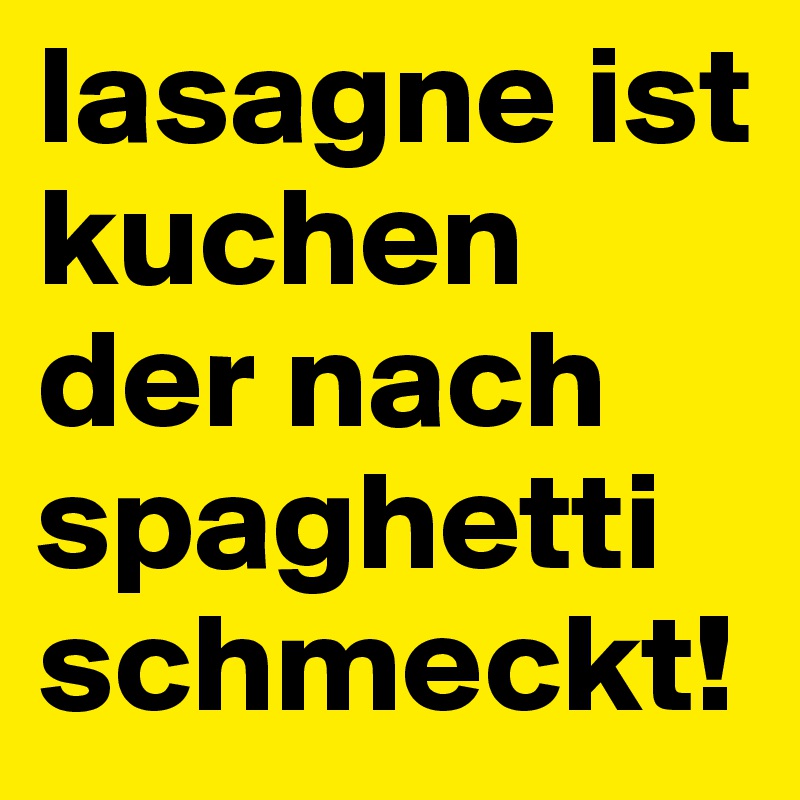 lasagne ist kuchen der nach spaghetti schmeckt!