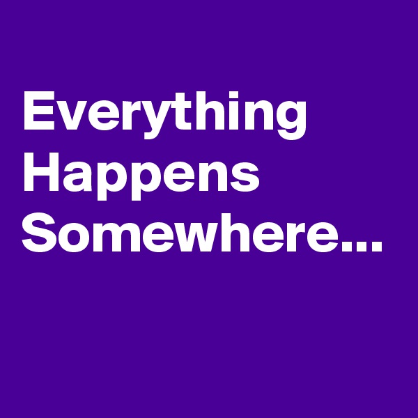 
Everything
Happens
Somewhere...