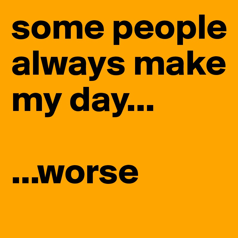 some people always make my day...

...worse