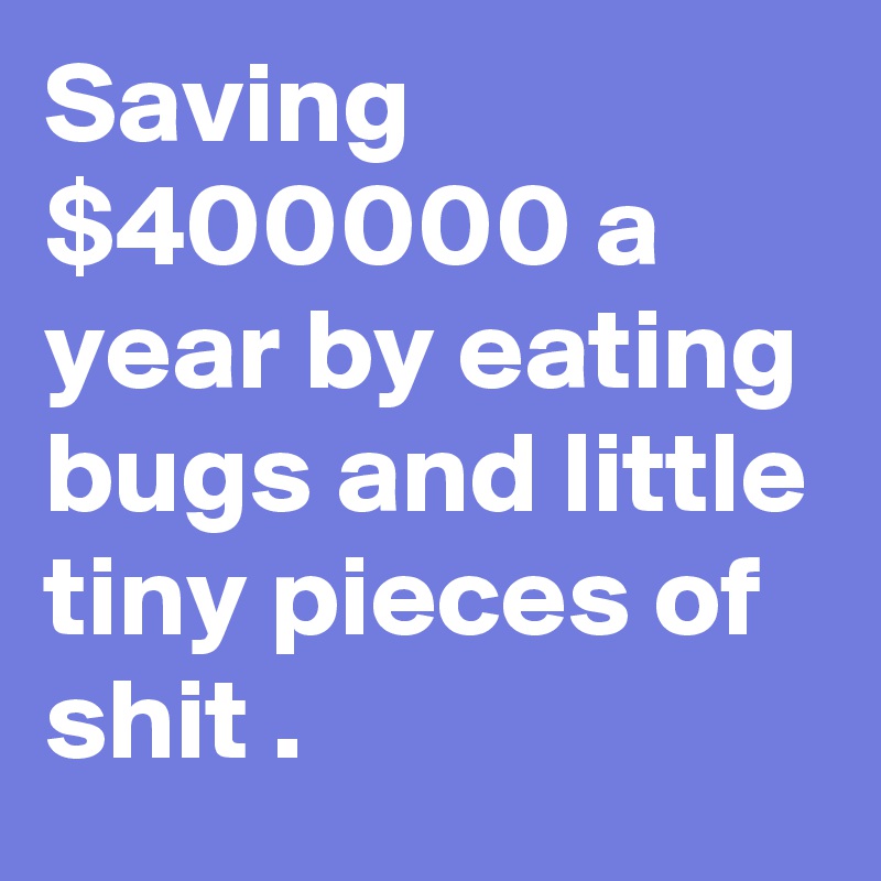 Saving $400000 a year by eating bugs and little tiny pieces of shit .