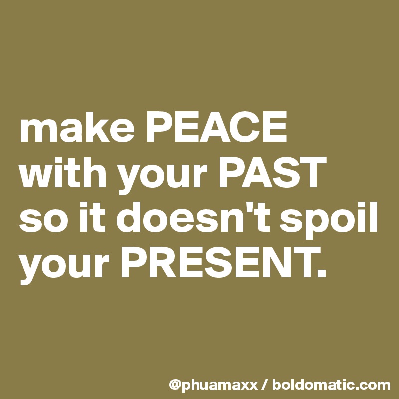 

make PEACE with your PAST so it doesn't spoil your PRESENT.

