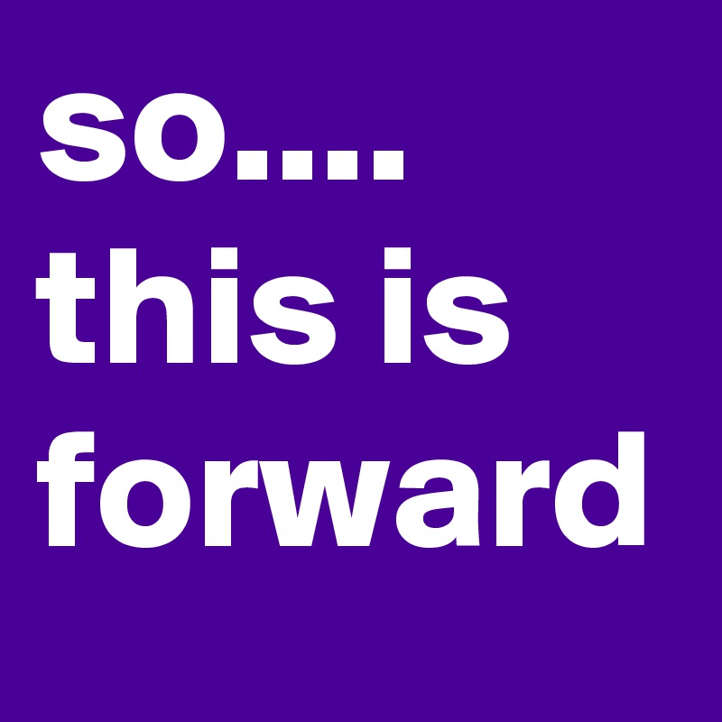 so.... this is forward