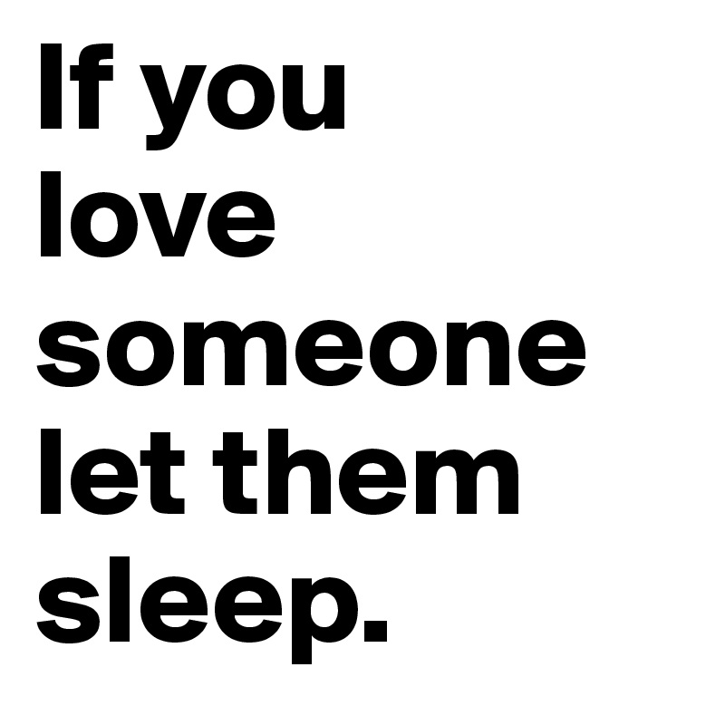 If you
love
someone 
let them
sleep.