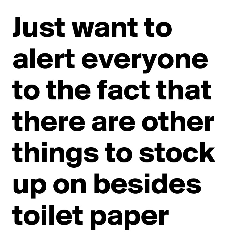 Just want to alert everyone to the fact that there are other things to stock up on besides toilet paper