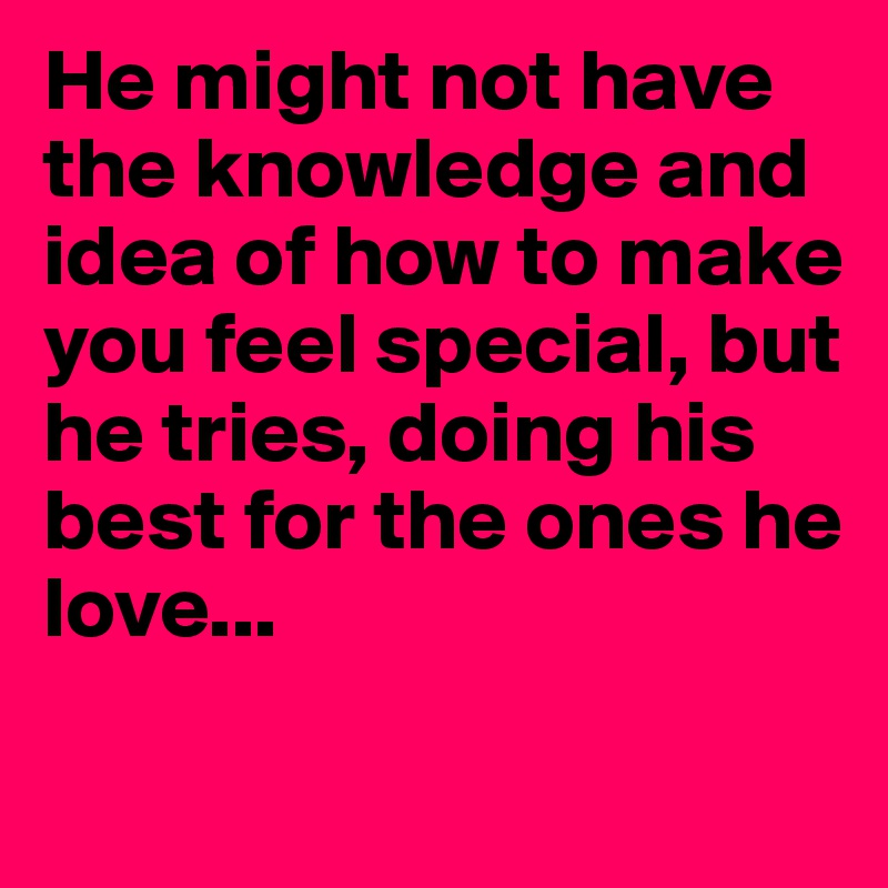 He might not have the knowledge and idea of how to make you feel special, but he tries, doing his best for the ones he love...
