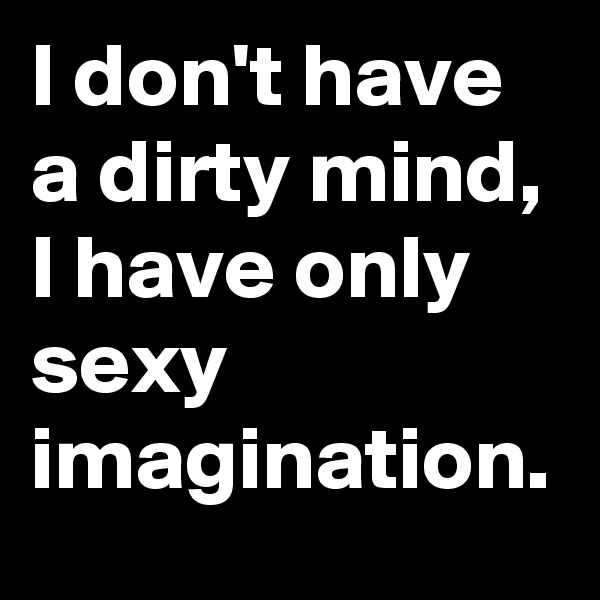 I don't have a dirty mind, I have only sexy imagination.