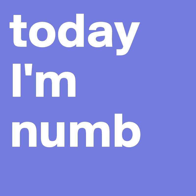 today I'm numb 