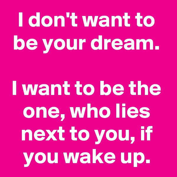 I don't want to be your dream.

I want to be the one, who lies next to you, if you wake up.