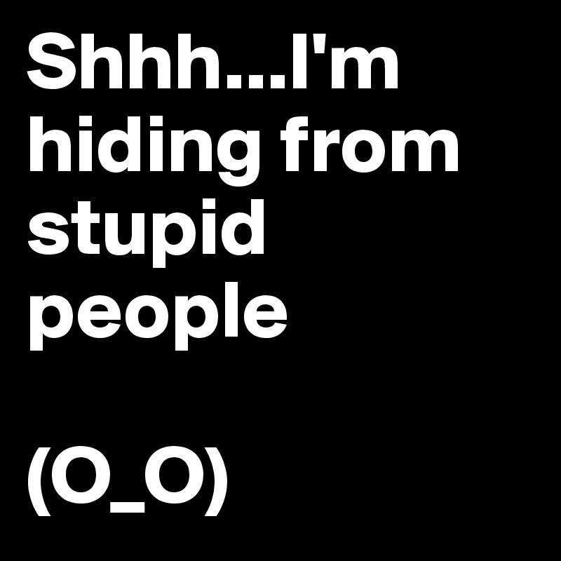 Shhh...I'm hiding from stupid people

(O_O)