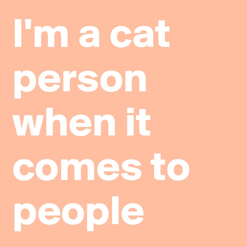 I'm a cat person when it comes to people
