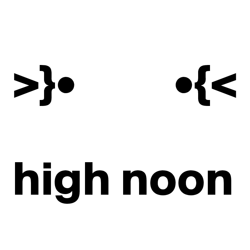 
>}•          •{<

high noon
