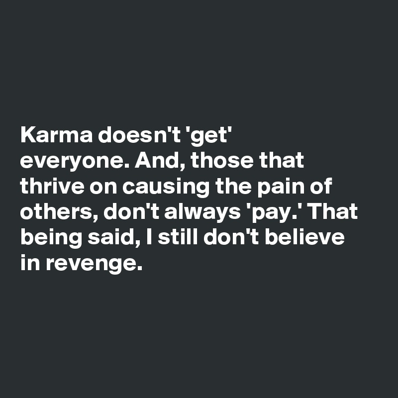 



Karma doesn't 'get' 
everyone. And, those that thrive on causing the pain of others, don't always 'pay.' That being said, I still don't believe in revenge. 



