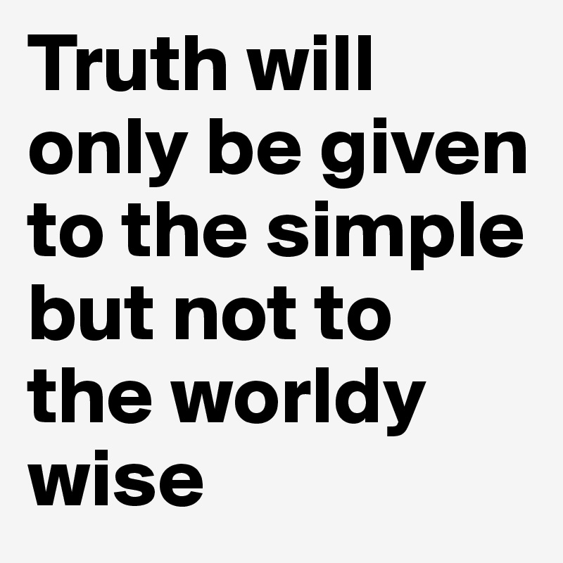 Truth will only be given to the simple but not to the worldy wise 