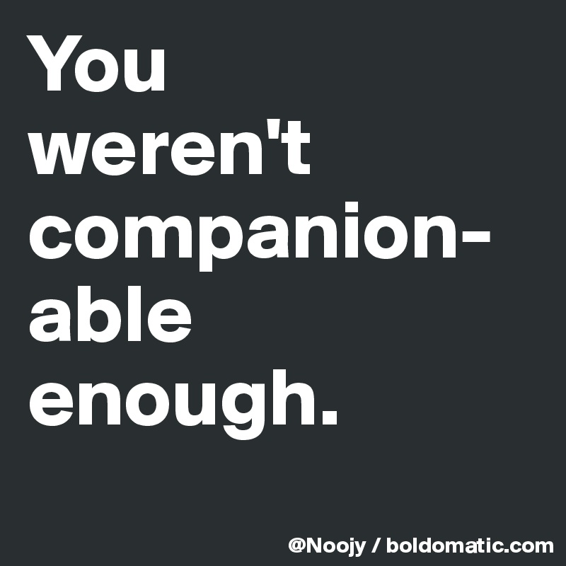 You
weren't companion-able
enough.
