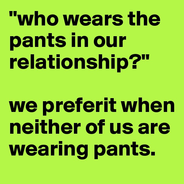 "who wears the pants in our relationship?" 

we preferit when neither of us are wearing pants.
