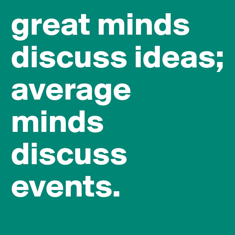 great minds discuss ideas;
average minds discuss events.