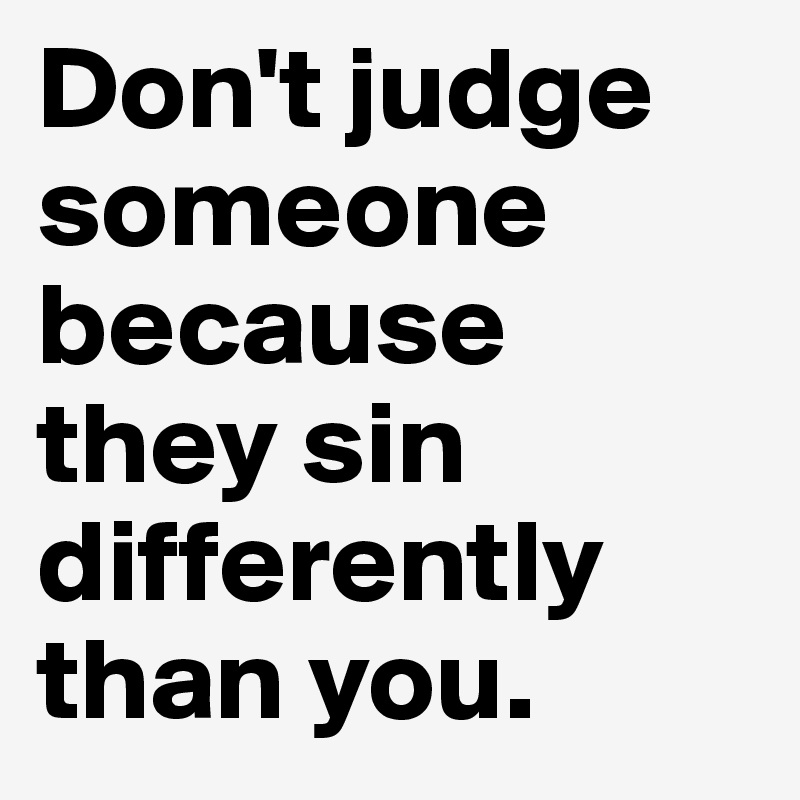 Don't judge someone because they sin differently than you. 