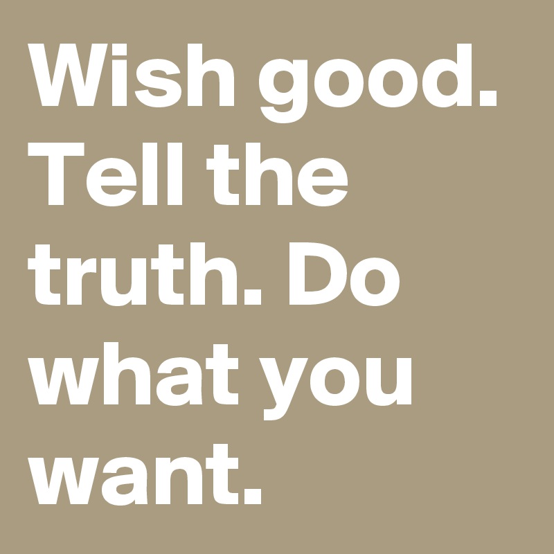 Wish good. Tell the truth. Do what you want.