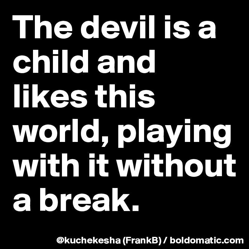 The devil is a child and likes this world, playing with it without a break.