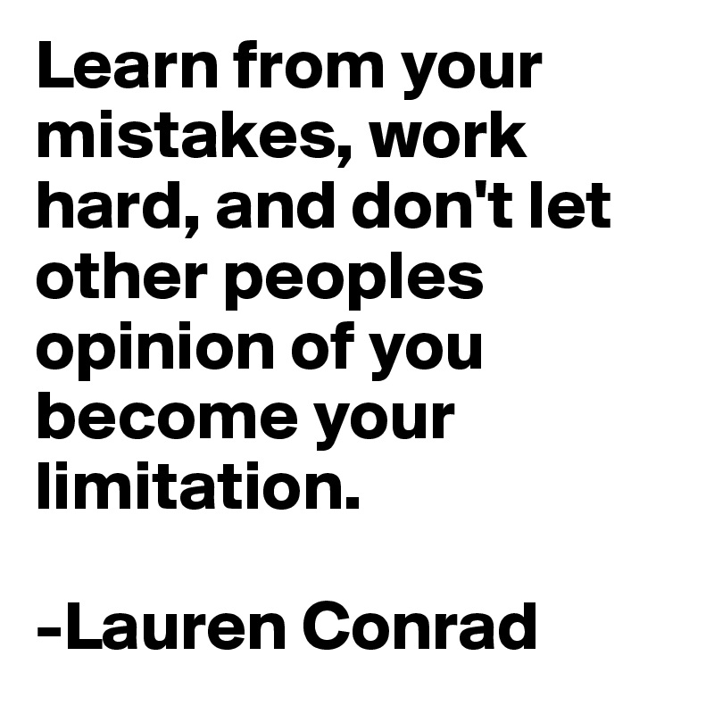 Learn from your mistakes, work hard, and don't let other peoples opinion of you become your limitation.

-Lauren Conrad 