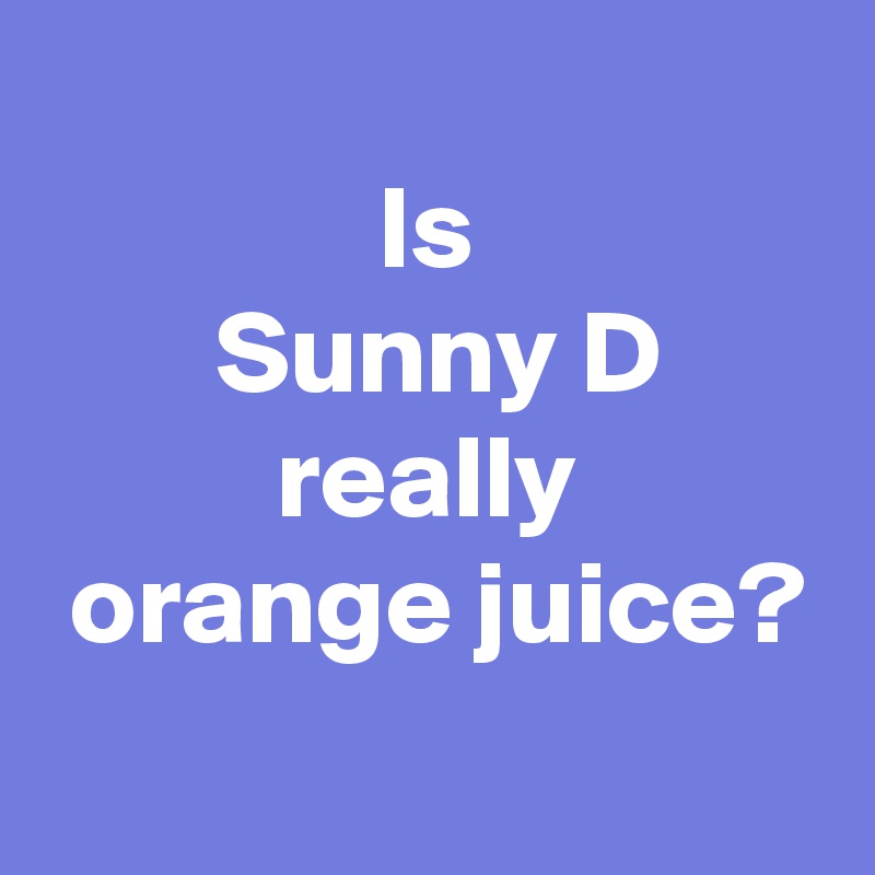 
 Is 
 Sunny D
 really 
 orange juice?
