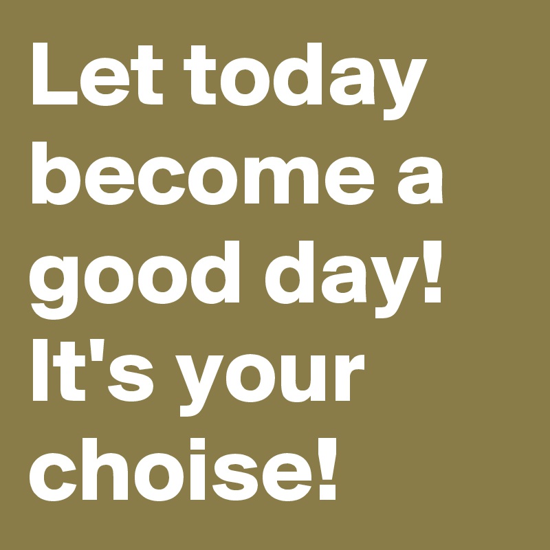 Let today become a good day! It's your choise! 