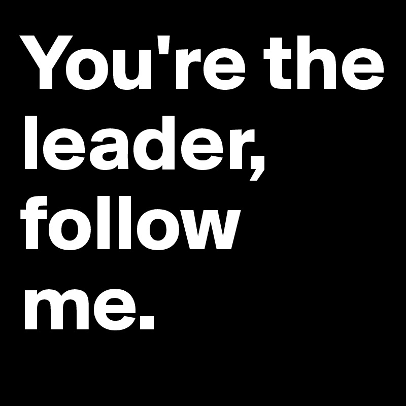 You're the  leader, follow   me.