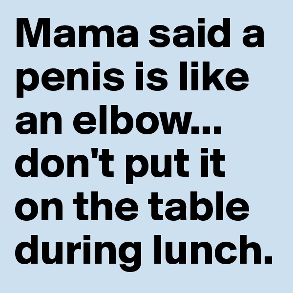 Mama said a penis is like an elbow...
don't put it on the table during lunch. 