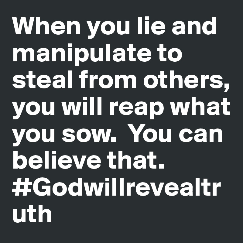 When you lie and manipulate to steal from others, you will reap what you sow.  You can believe that. #Godwillrevealtruth