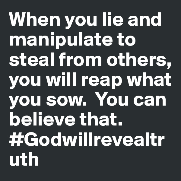 When you lie and manipulate to steal from others, you will reap what you sow.  You can believe that. #Godwillrevealtruth