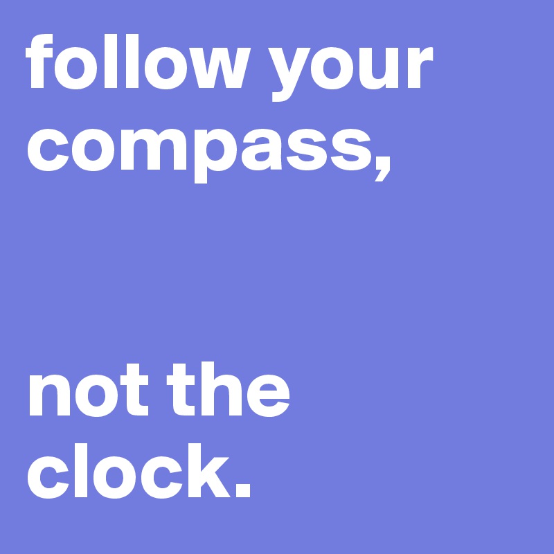 follow your compass, 


not the clock.