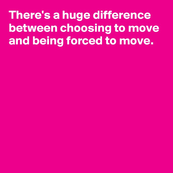 There's a huge difference between choosing to move and being forced to move.








