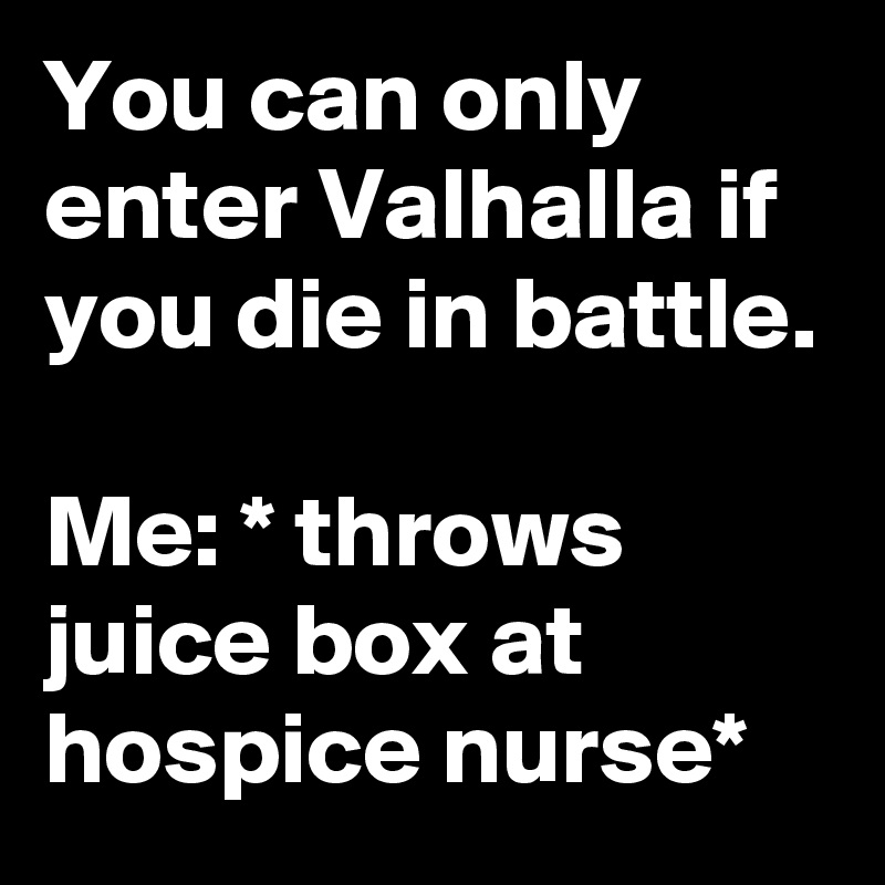 You can only enter Valhalla if you die in battle.

Me: * throws juice box at hospice nurse*