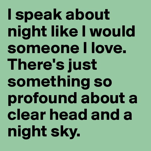 I speak about night like I would someone I love. There's just something so profound about a clear head and a night sky. 