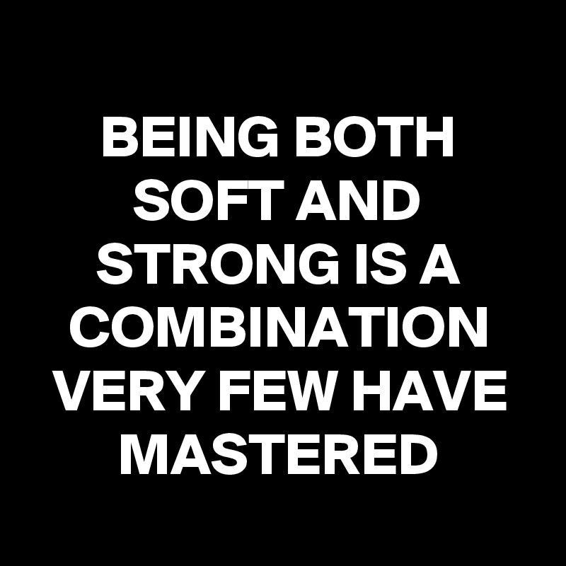 
BEING BOTH SOFT AND STRONG IS A COMBINATION VERY FEW HAVE MASTERED
