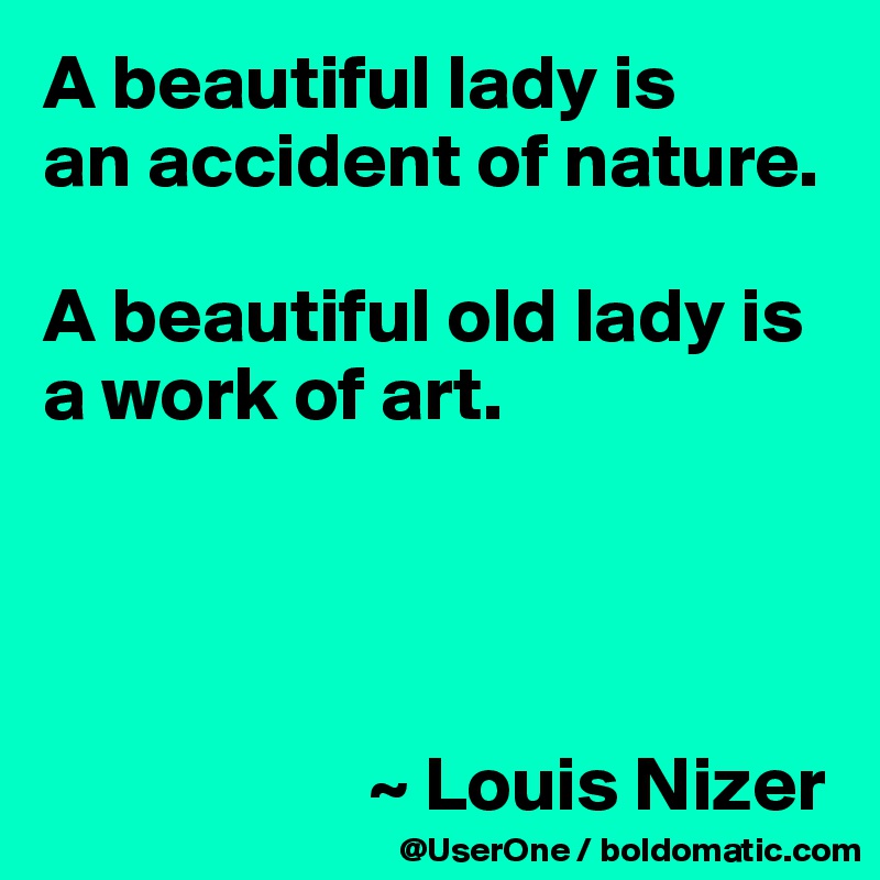 A beautiful lady is
an accident of nature.

A beautiful old lady is a work of art.




                     ~ Louis Nizer