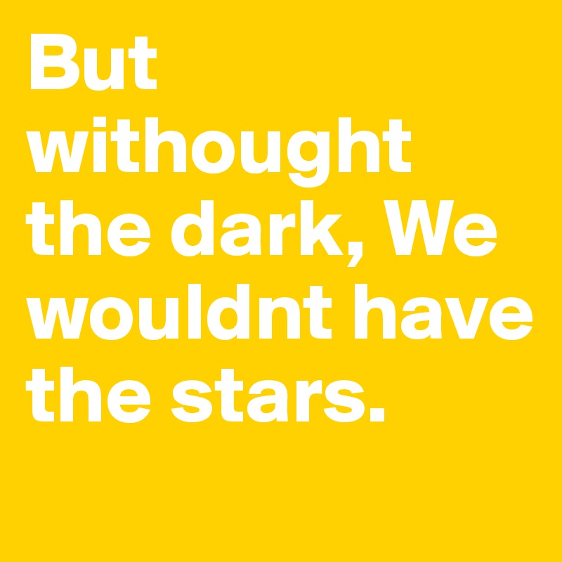But withought the dark, We wouldnt have the stars.