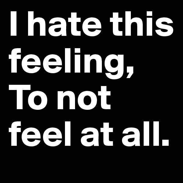I hate this feeling,
To not feel at all.