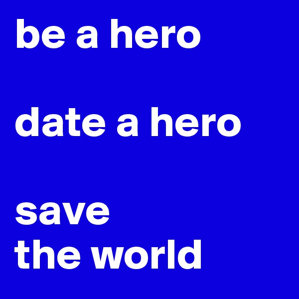 be a hero 

date a hero

save
the world
