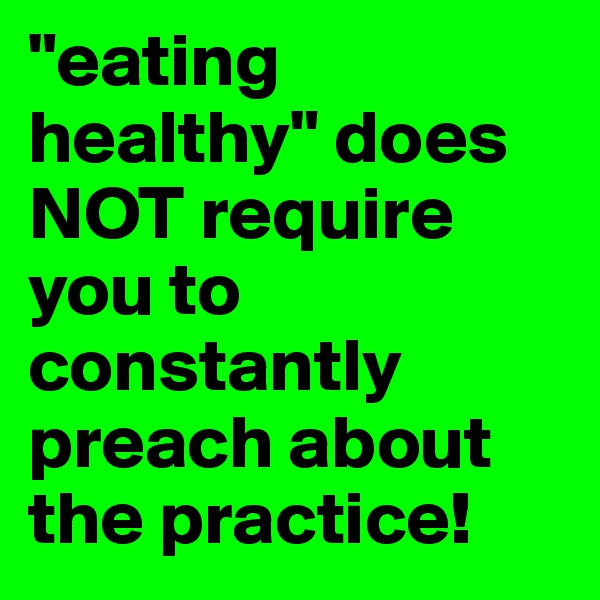 "eating healthy" does NOT require you to constantly preach about the practice!